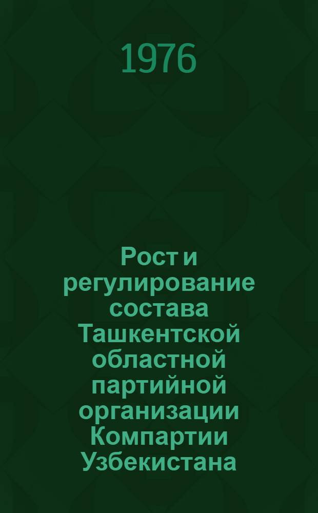 Рост и регулирование состава Ташкентской областной партийной организации Компартии Узбекистана. (1924-1975 гг.) : Сборник документов