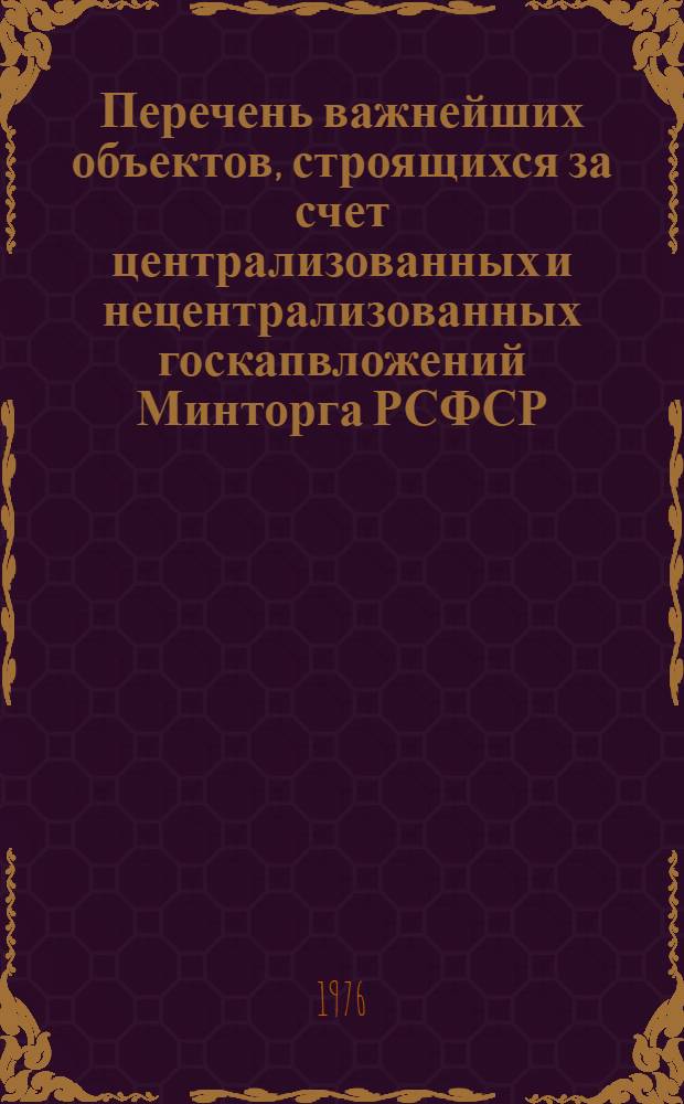 Перечень важнейших объектов, строящихся за счет централизованных и нецентрализованных госкапвложений Минторга РСФСР, принятых на комплектацию трестом "Росторгкомплект" с планом на 1976 год
