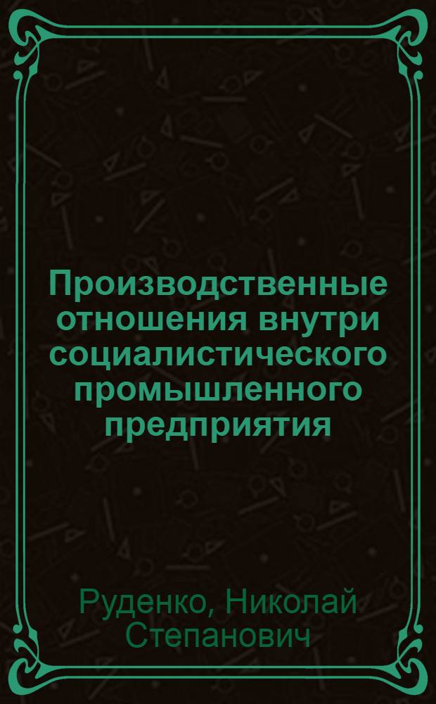 Производственные отношения внутри социалистического промышленного предприятия : Автореф. дис. на соиск. учен. степени канд. экон. наук : (08.00.01)