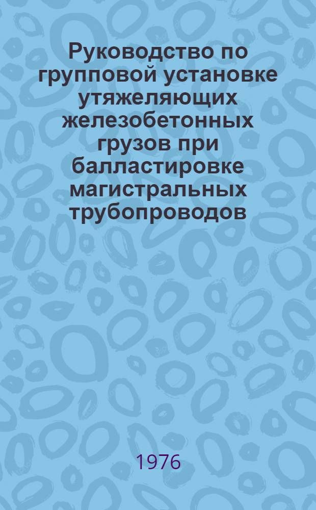 Руководство по групповой установке утяжеляющих железобетонных грузов при балластировке магистральных трубопроводов : Р 239-76 : Срок введ. 15 сент. 1976 г.