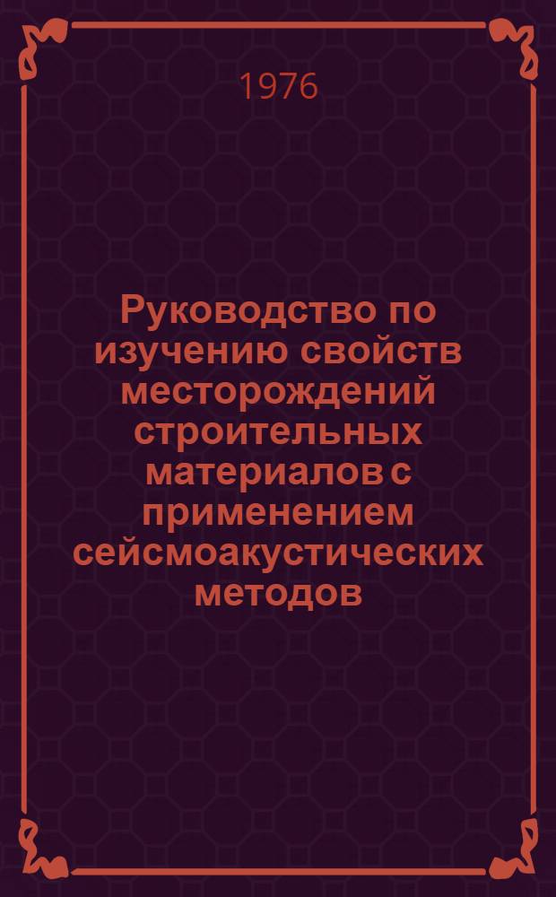 Руководство по изучению свойств месторождений строительных материалов с применением сейсмоакустических методов : (Методика, аппаратура и техника работ, интерпретация результатов)