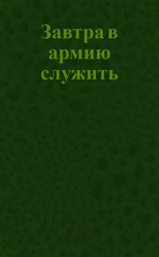 Завтра в армию служить : О традициях, овеянных славой : Очерки