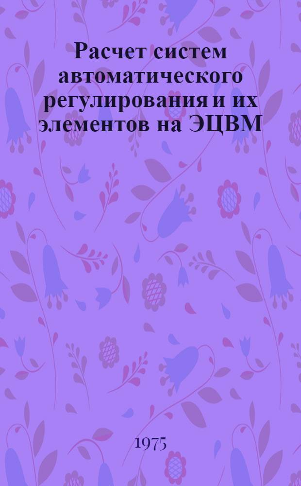 Расчет систем автоматического регулирования и их элементов на ЭЦВМ : Учеб. пособие для специальности 0639 "Комплексная механизация и автоматизация хим.-технол. процессов"