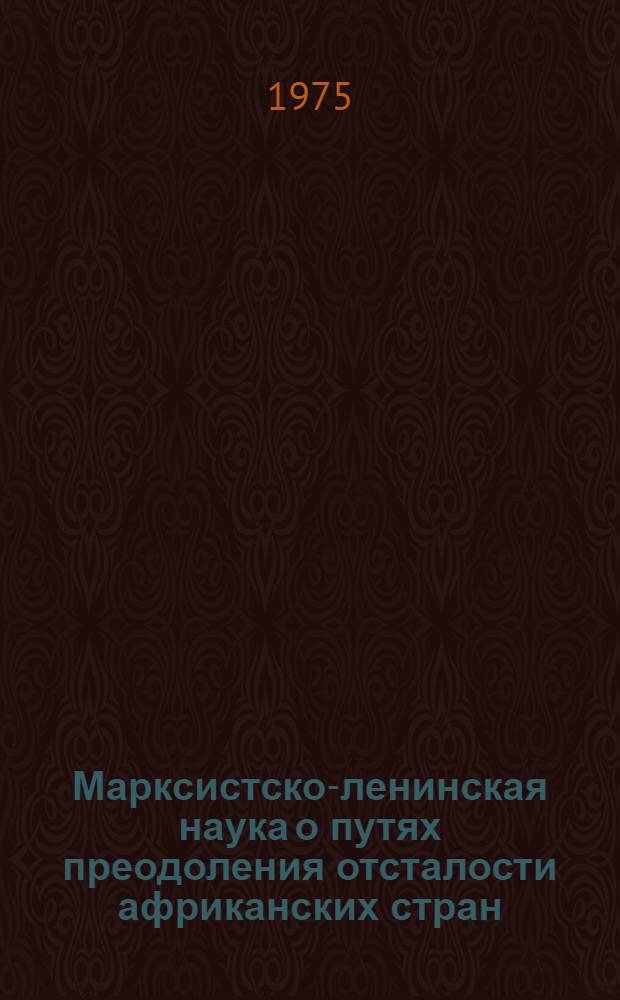 Марксистско-ленинская наука о путях преодоления отсталости африканских стран : Материалы Второй Всесоюз. конф. африканистов, состоявшейся в Москве 30 сент. - 2 окт. 1974 г