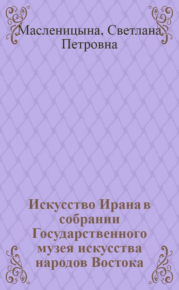 Искусство Ирана в собрании Государственного музея искусства народов Востока = Persian art in the collection of the Museum of oriental art : Альбом