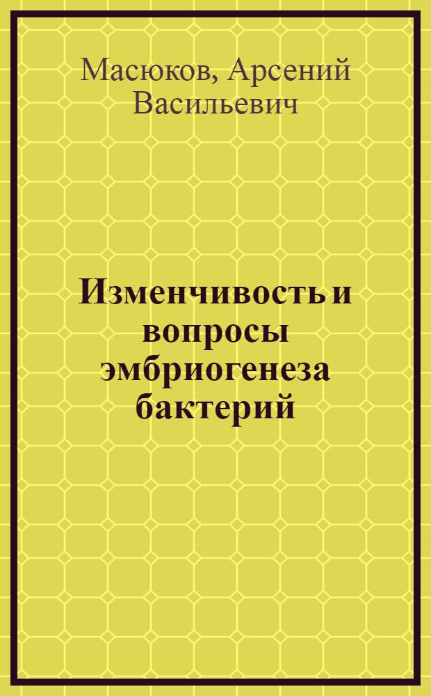 Изменчивость и вопросы эмбриогенеза бактерий : (Факультативная лекция по курсу микробиологии)