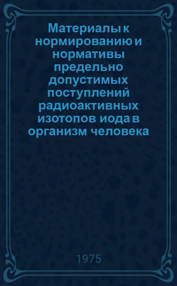 Материалы к нормированию и нормативы предельно допустимых поступлений радиоактивных изотопов иода в организм человека