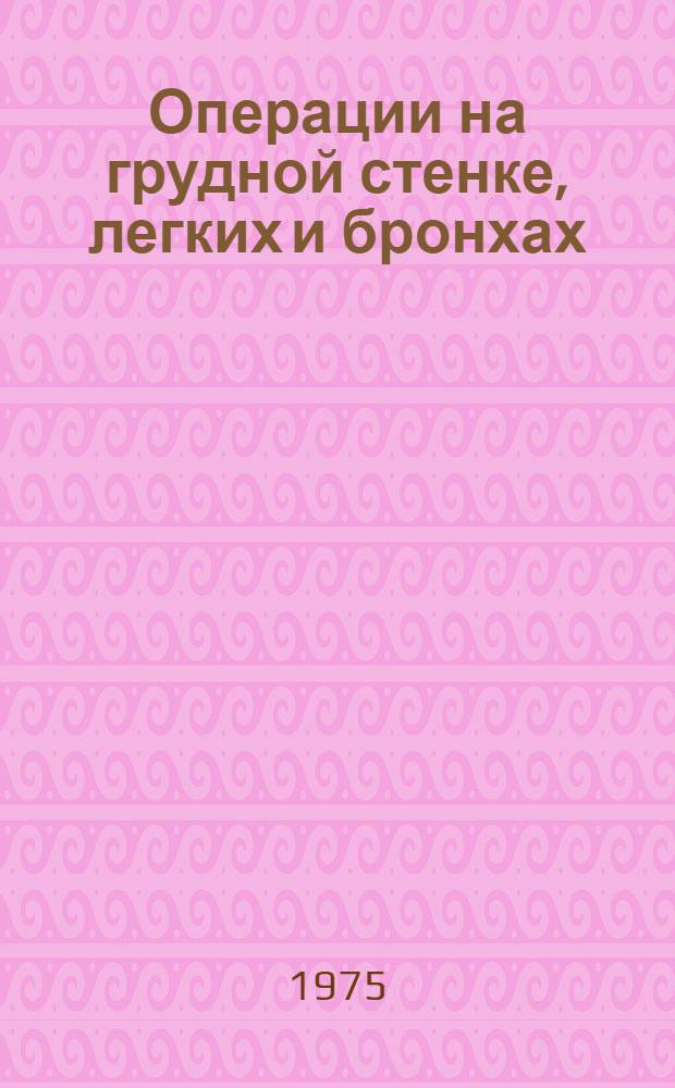 Операции на грудной стенке, легких и бронхах : Лекция по оперативной хирургии и топогр. анатомии для студентов, субординаторов и врачей-хирургов