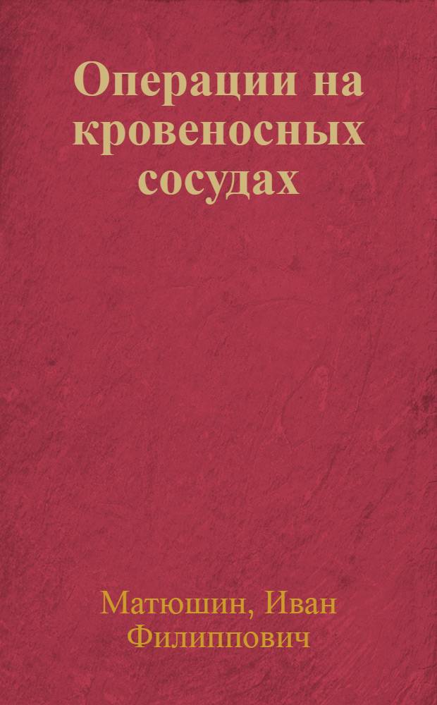 Операции на кровеносных сосудах : Лекция по оперативной хирургии и топогр. анатомии для студентов, субординаторов и врачей-хирургов