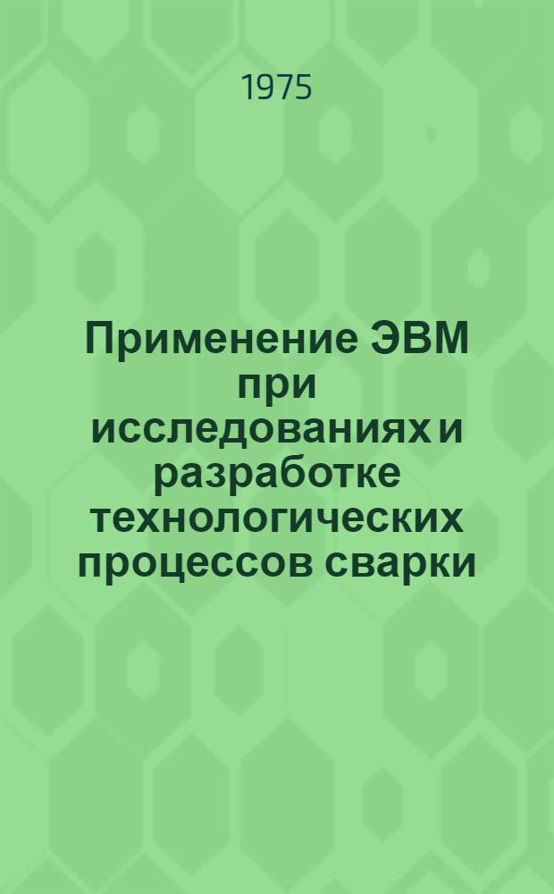 Применение ЭВМ при исследованиях и разработке технологических процессов сварки : Учеб. пособие для заоч. курсов повышения квалификации ИТР по технологии и оборудованию сварочного производства