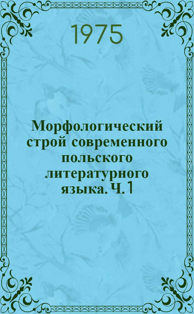 Морфологический строй современного польского литературного языка. Ч. 1 : Имена (существительное, прилагательное, местоимение, числительное)