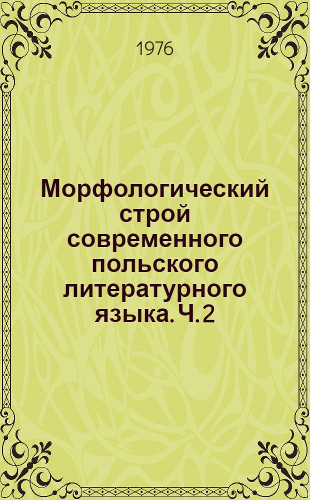 Морфологический строй современного польского литературного языка. Ч. 2 : Глагол и неизменяемые части речи