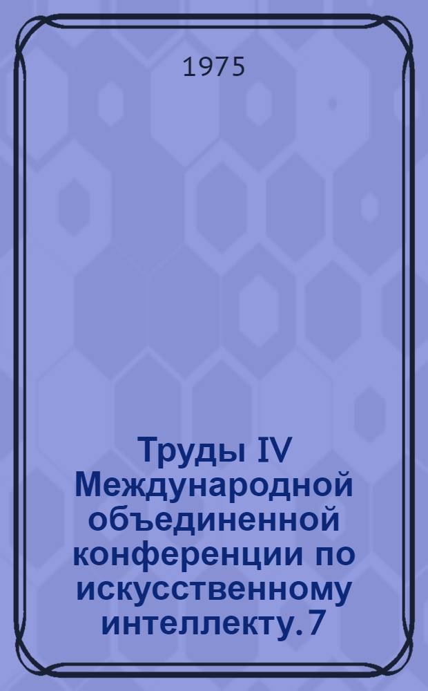 Труды IV Международной объединенной конференции по искусственному интеллекту. 7 : Технические средства и математическое обеспечение искусственного интеллекта