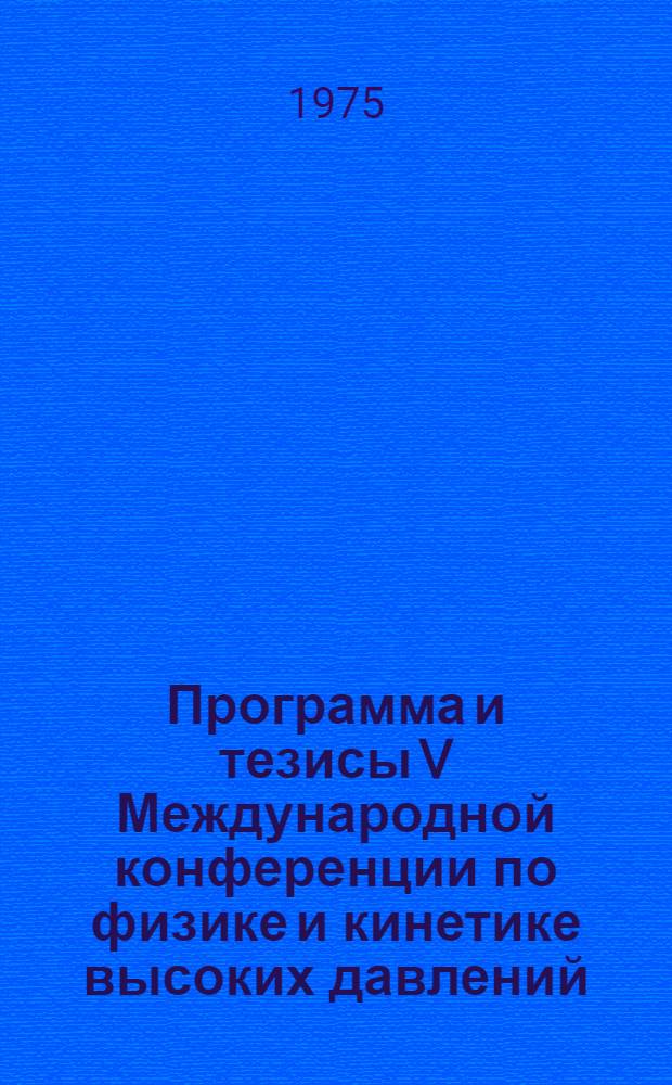 Программа и тезисы V Международной конференции по физике и кинетике высоких давлений. СССР, Москва, 26-31 мая 1975