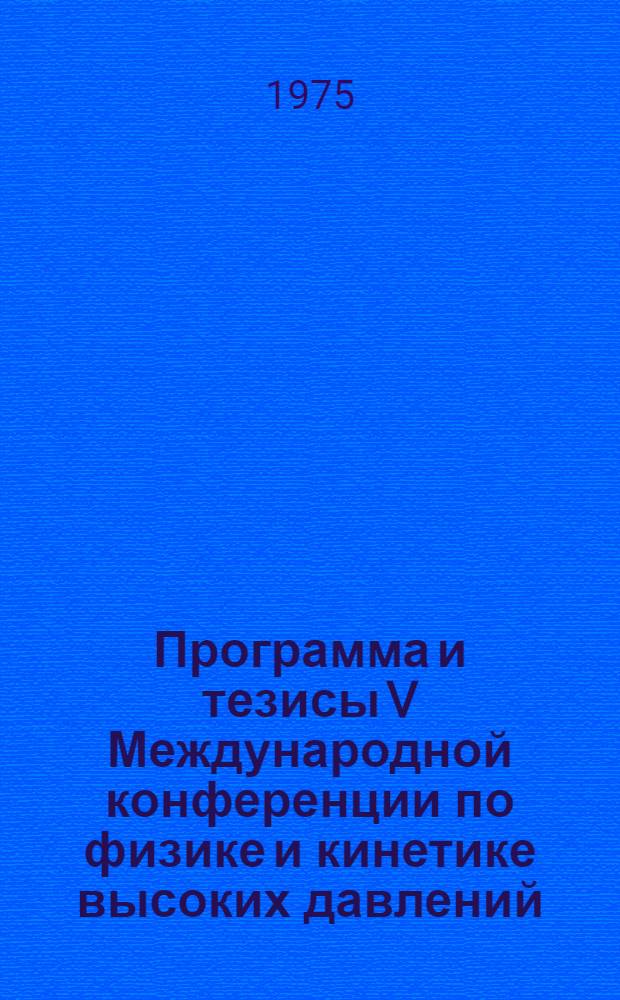 Программа и тезисы V Международной конференции по физике и кинетике высоких давлений. СССР, Москва, 26-31 мая 1975