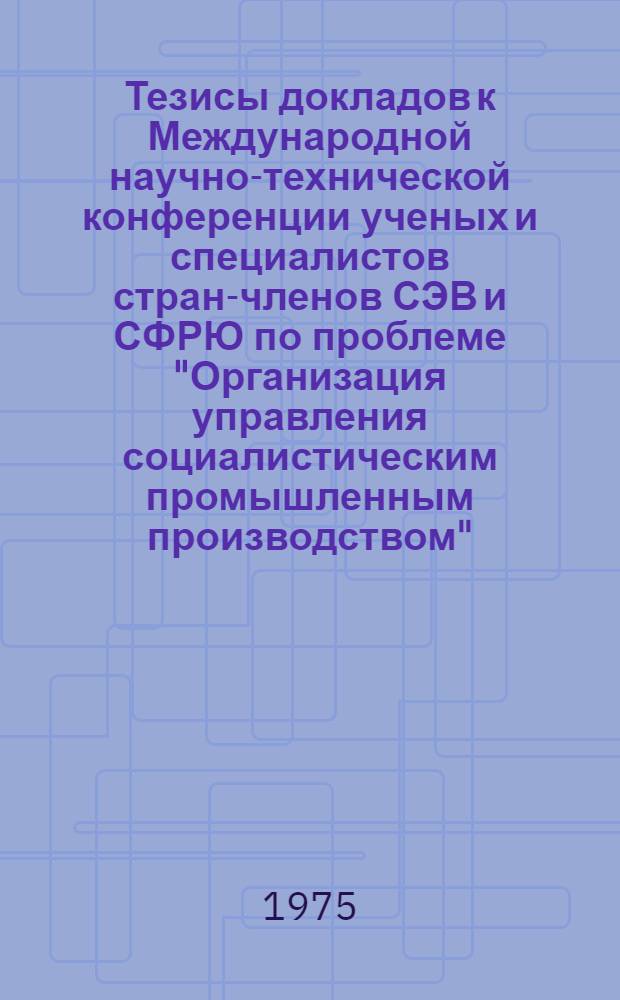 Тезисы докладов к Международной научно-технической конференции ученых и специалистов стран-членов СЭВ и СФРЮ по проблеме "Организация управления социалистическим промышленным производством". Секция 3 : Социологические проблемы управления