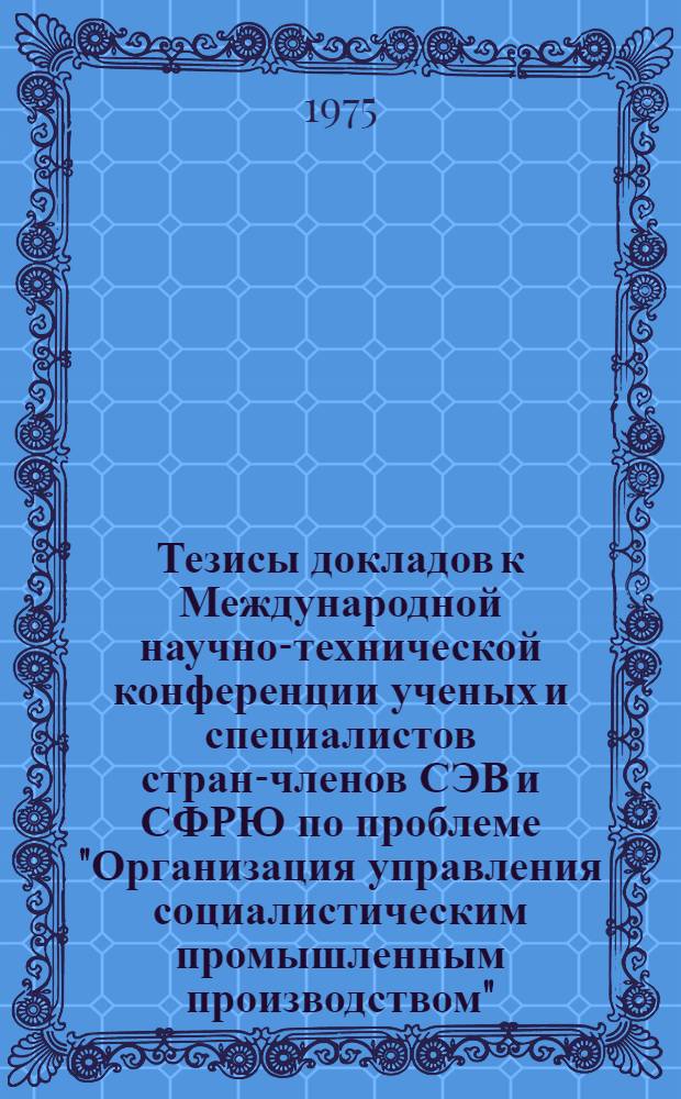 Тезисы докладов к Международной научно-технической конференции ученых и специалистов стран-членов СЭВ и СФРЮ по проблеме "Организация управления социалистическим промышленным производством". Секция 4 : Организационные проблемы управления