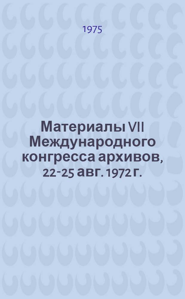 Материалы VII Международного конгресса архивов, [22-25 авг. 1972 г.] : Ч. 1-2. Ч. 2