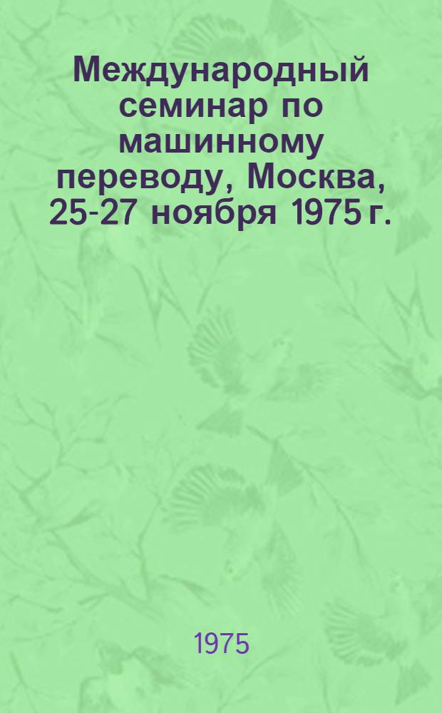 Международный семинар по машинному переводу, Москва, 25-27 ноября 1975 г. : Тезисы докл. и сообщ