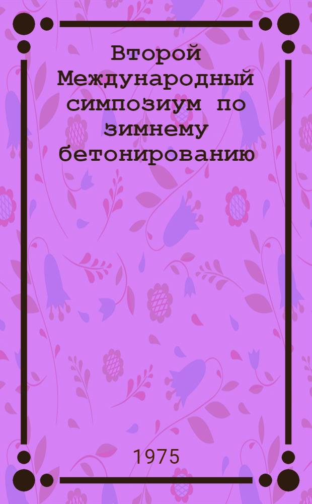 Второй Международный симпозиум по зимнему бетонированию = The Second International symposium on winter concreting : Москва, 14 -16 окт. 1975 г