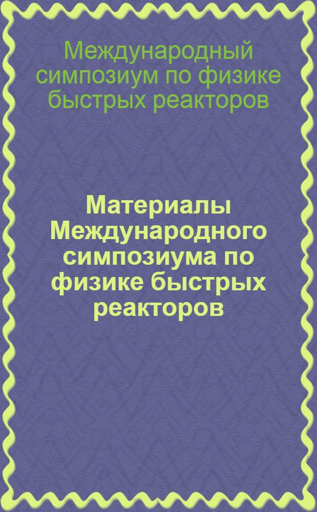 Материалы Международного симпозиума по физике быстрых реакторов : Сокр. пер. с англ.
