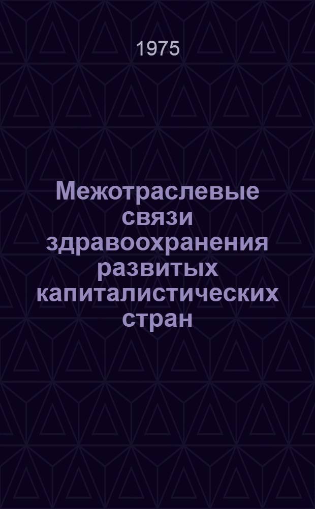 Межотраслевые связи здравоохранения развитых капиталистических стран (макроэкономический подход) : Науч. обзор
