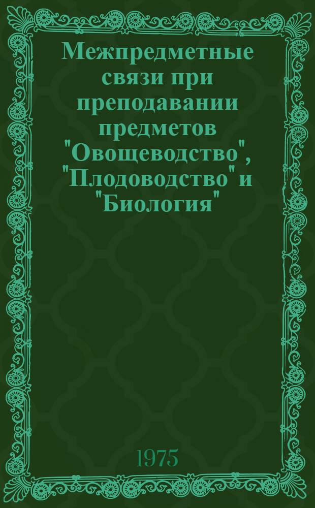 Межпредметные связи при преподавании предметов "Овощеводство", "Плодоводство" и "Биология" : (Метод. рекомендации)