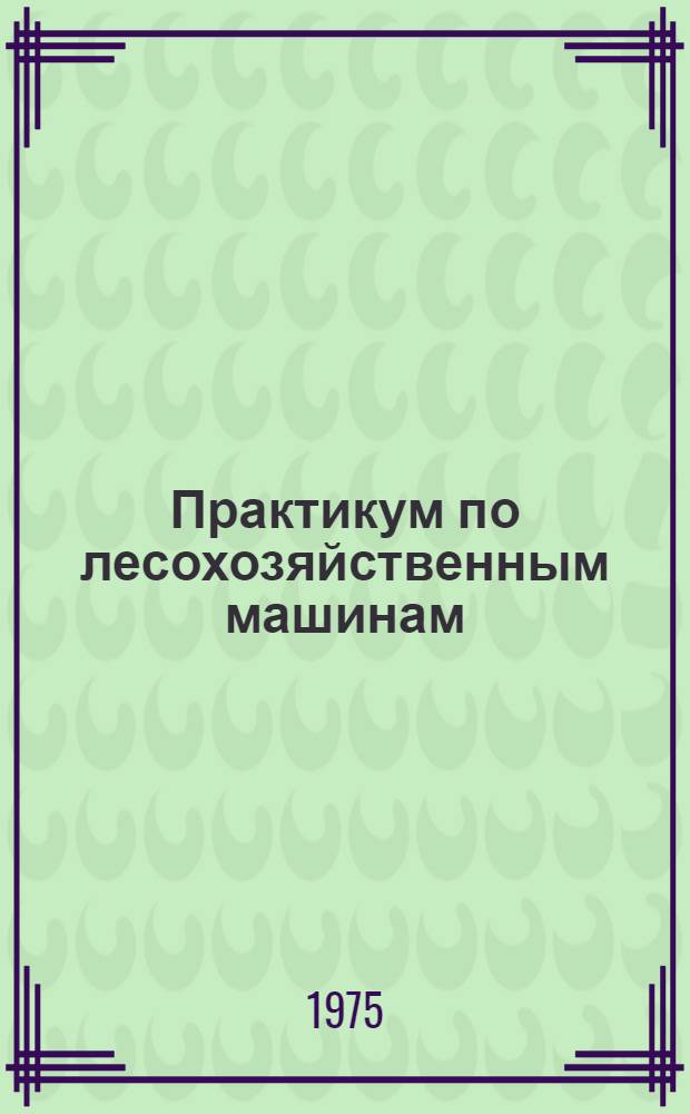 Практикум по лесохозяйственным машинам : Для лесных и лесотехн. техникумов по специальности "Лесное хоз-во"