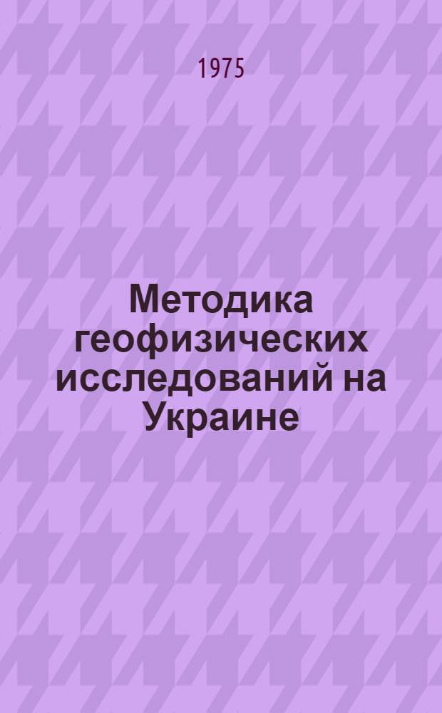 Методика геофизических исследований на Украине : Сборник статей