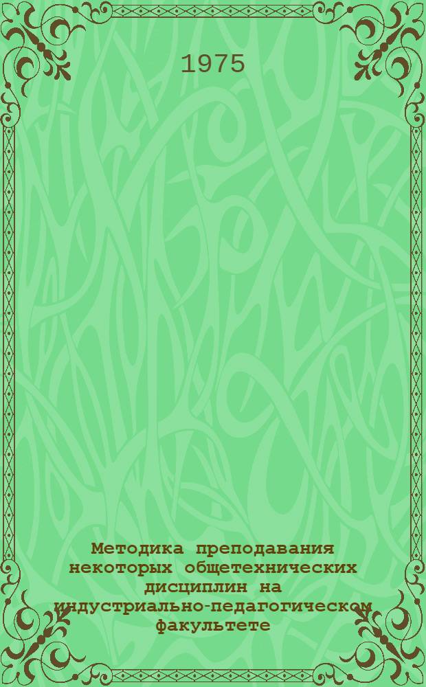Методика преподавания некоторых общетехнических дисциплин на индустриально-педагогическом факультете : Сборник статей