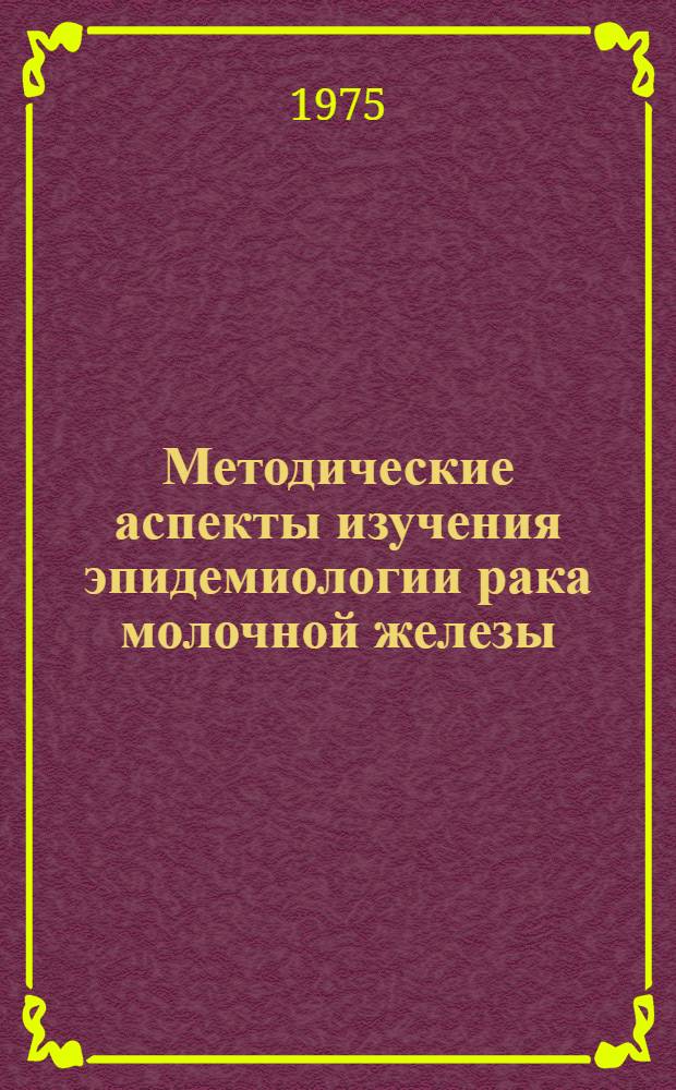 Методические аспекты изучения эпидемиологии рака молочной железы : (Материалы симпозиума и расшир. заседания проблемной комис.)