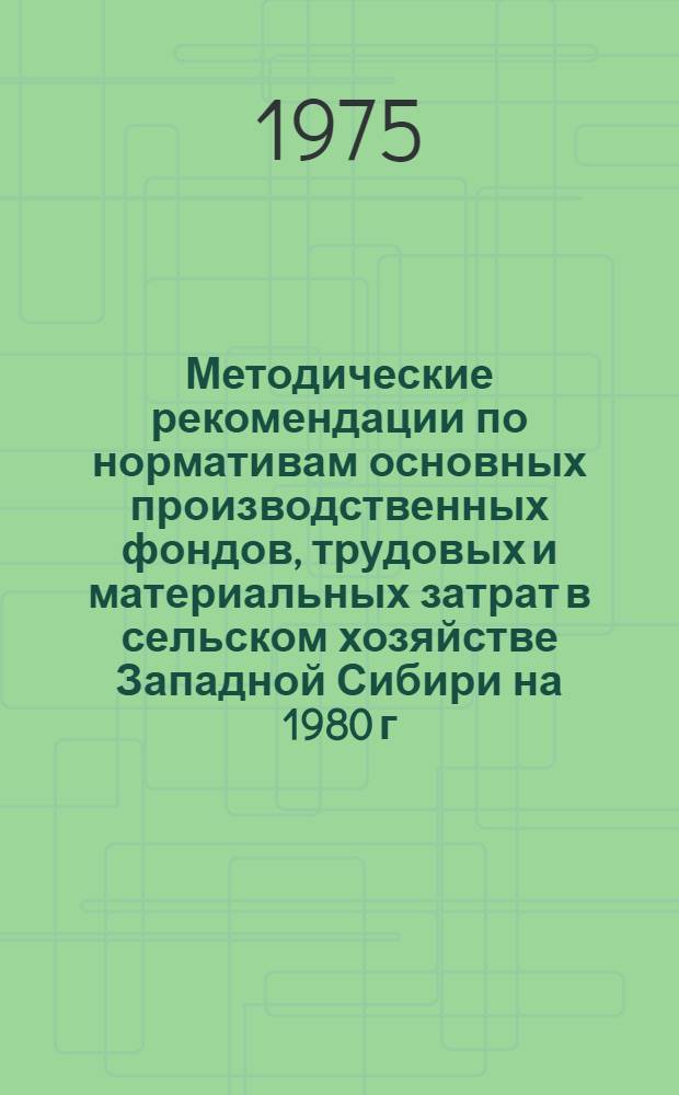 Методические рекомендации по нормативам основных производственных фондов, трудовых и материальных затрат в сельском хозяйстве Западной Сибири на 1980 г.