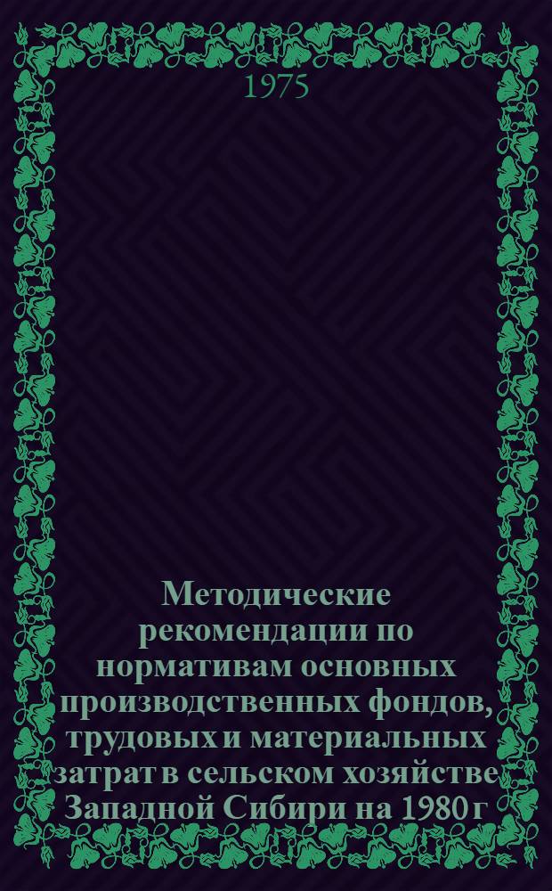 Методические рекомендации по нормативам основных производственных фондов, трудовых и материальных затрат в сельском хозяйстве Западной Сибири на 1980 г. Ч. 1