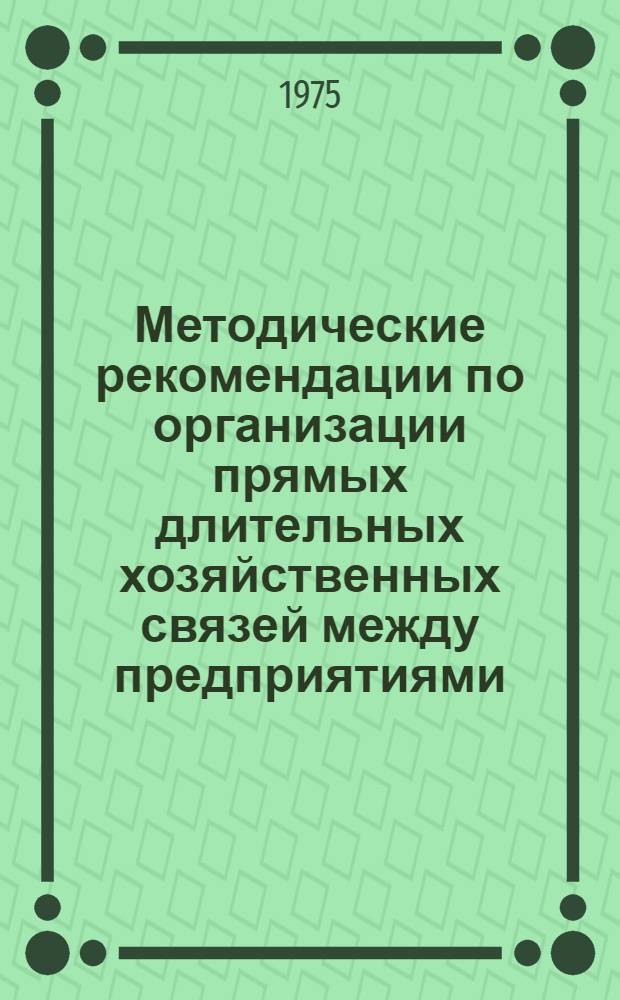 Методические рекомендации по организации прямых длительных хозяйственных связей между предприятиями, производственными объединениями (комбинатами)
