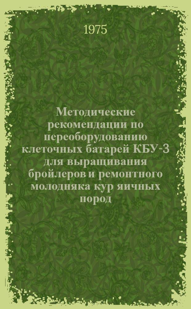 Методические рекомендации по переоборудованию клеточных батарей КБУ-3 для выращивания бройлеров и ремонтного молодняка кур яичных пород