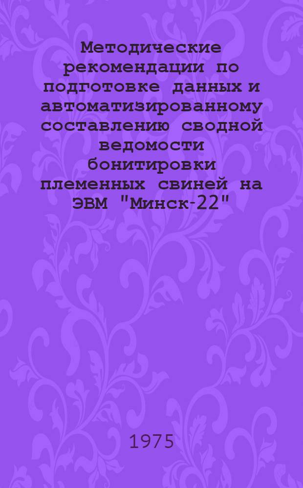 Методические рекомендации по подготовке данных и автоматизированному составлению сводной ведомости бонитировки племенных свиней на ЭВМ "Минск-22"