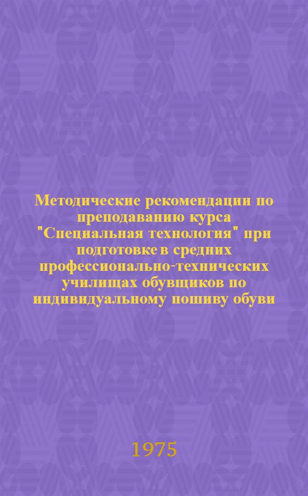 Методические рекомендации по преподаванию курса "Специальная технология" при подготовке в средних профессионально-технических училищах обувщиков по индивидуальному пошиву обуви (с умением производить ремонт обуви)
