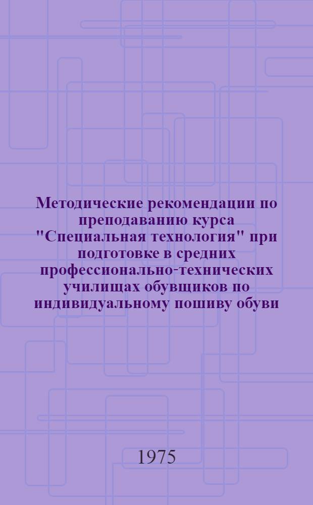 Методические рекомендации по преподаванию курса "Специальная технология" при подготовке в средних профессионально-технических училищах обувщиков по индивидуальному пошиву обуви (с умением производить ремонт обуви). Ч. 2
