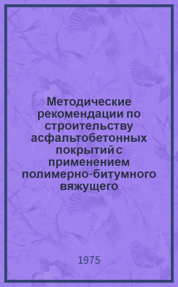 Методические рекомендации по строительству асфальтобетонных покрытий с применением полимерно-битумного вяжущего : (На основе ДСТ)