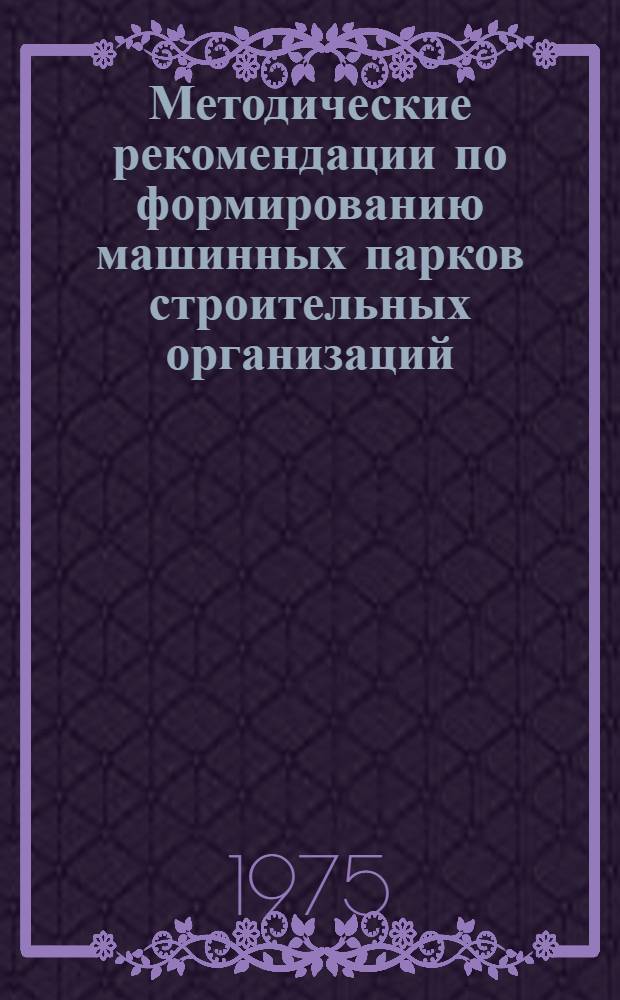 Методические рекомендации по формированию машинных парков строительных организаций : (Основные принципы и методы расчета)