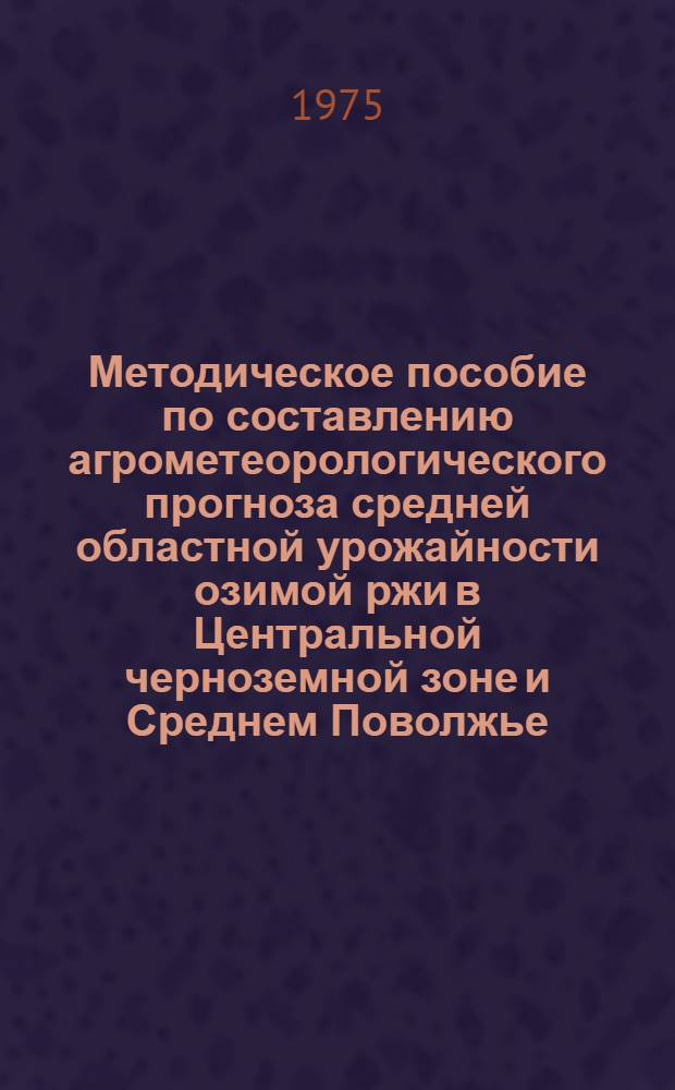 Методическое пособие по составлению агрометеорологического прогноза средней областной урожайности озимой ржи в Центральной черноземной зоне и Среднем Поволжье