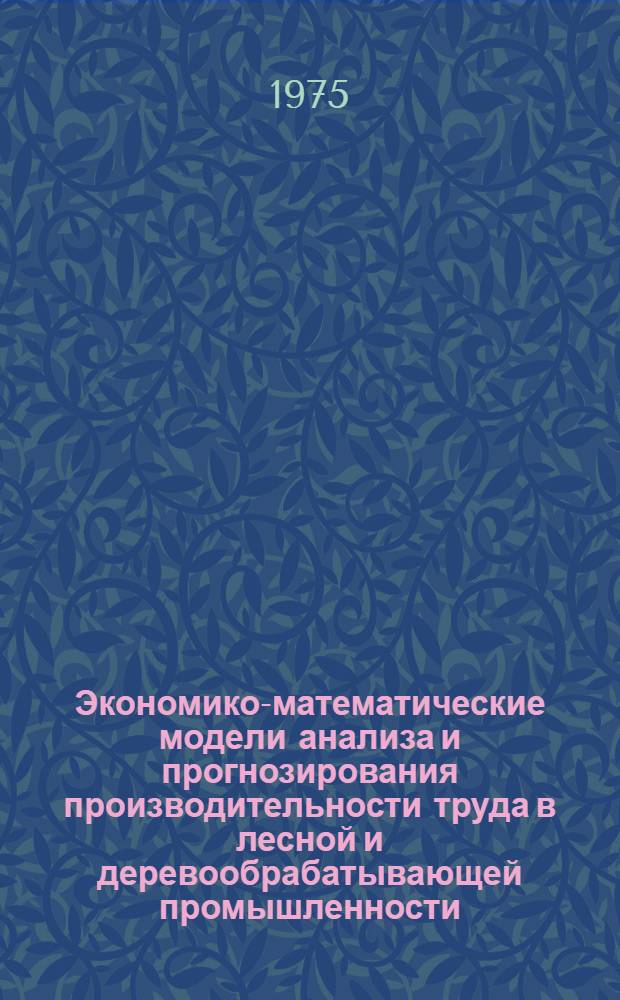 Экономико-математические модели анализа и прогнозирования производительности труда в лесной и деревообрабатывающей промышленности : (Обзор)