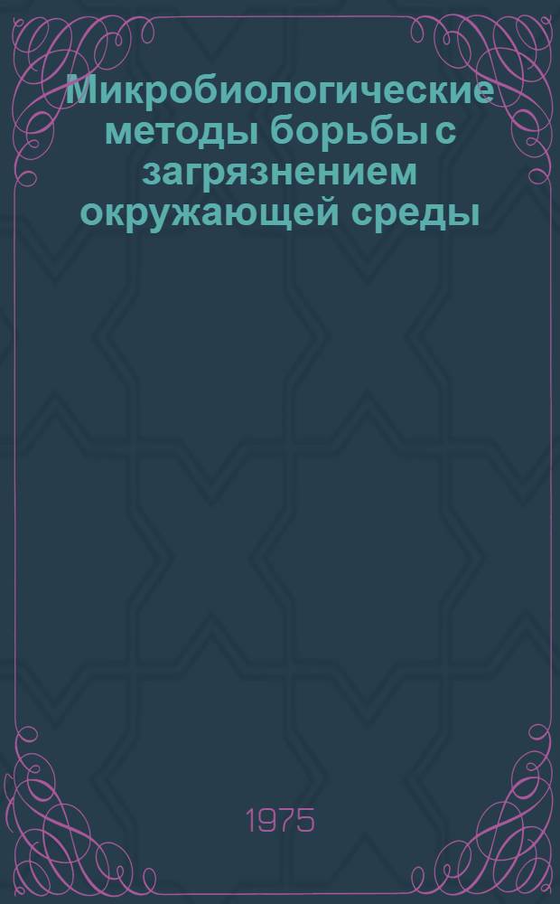 Микробиологические методы борьбы с загрязнением окружающей среды : Тезисы докл. конф., Пущино, 22-24 дек. 1975 г