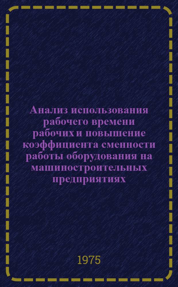 Анализ использования рабочего времени рабочих и повышение коэффициента сменности работы оборудования на машиностроительных предприятиях : Библиогр. указ. отеч. литературы за 1970 г. - I квартал 1975 г