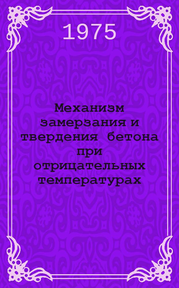 Механизм замерзания и твердения бетона при отрицательных температурах : Ген. докл., Москва, СССР, 14-16 окт. 1975 г