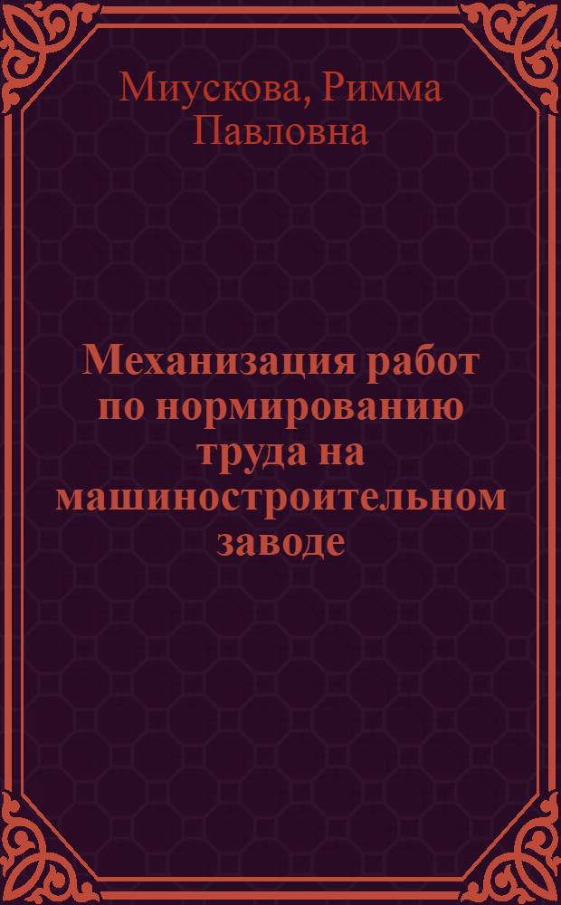 Механизация работ по нормированию труда на машиностроительном заводе : Учеб. пособие для заоч. курсов повышения квалификации ИТР по организации труда, зарплаты и техн. нормирования
