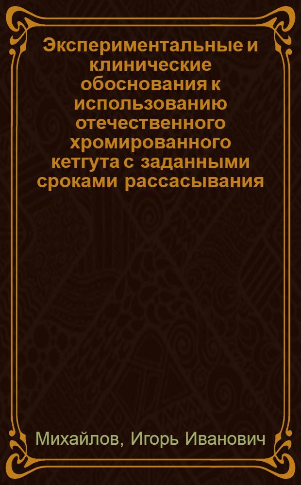 Экспериментальные и клинические обоснования к использованию отечественного хромированного кетгута с заданными сроками рассасывания : Автореф. дис. на соиск. учен. степени канд. мед. наук : (14.00.27)