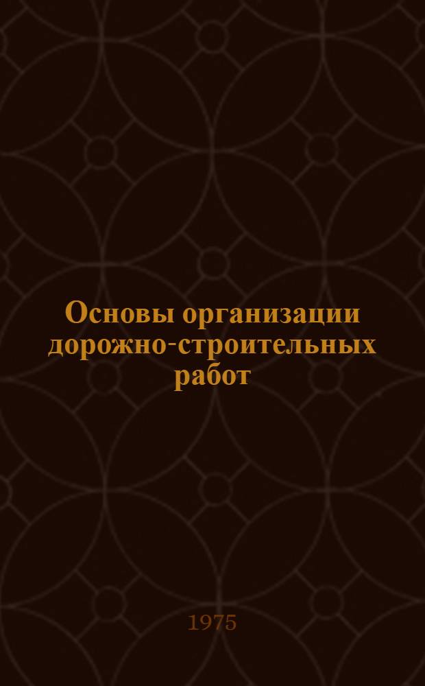 Основы организации дорожно-строительных работ : Для вузов по специальности "Автомоб. дороги"