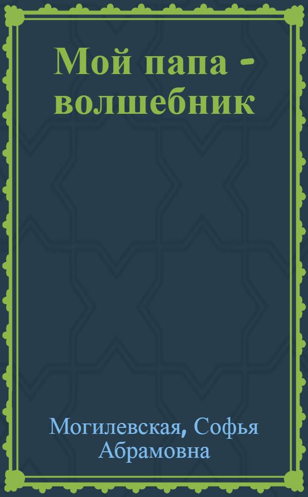 Мой папа - волшебник : Одиннадцать маленьких историй про мальчика Сашу и его папу : Для дошкольного возраста