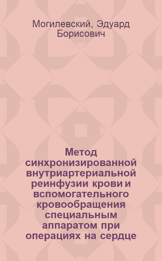 Метод синхронизированной внутриартериальной реинфузии крови и вспомогательного кровообращения специальным аппаратом при операциях на сердце, сопровождающихся массивной кровопотерей и сердечной недостаточностью : (Эксперим.-клинич. исследование) : Автореф. дис. на соиск. учен. степени д-ра мед. наук : (14.00.27)
